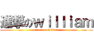 進撃のｗｉｌｌｉａｍ (attack on william)