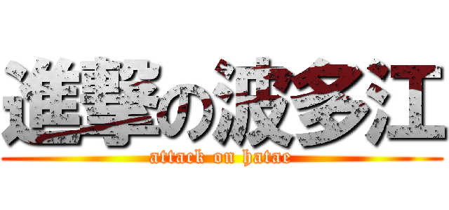 進撃の波多江 (attack on hatae)