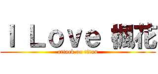 Ｉ Ｌｏｖｅ 楓花 (attack on titan)