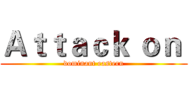 Ａｔｔａｃｋ ｏｎ  (dominant eastern)