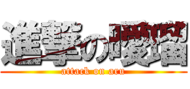 進撃の曖瑠 (attack on aru)