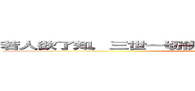 若人欲了知，三世一切佛，應觀法界性，一切惟心造。 (attack on titan)