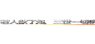 若人欲了知，三世一切佛，應觀法界性，一切惟心造。 (attack on titan)