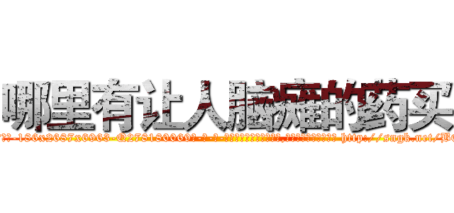 哪里有让人脑瘫的药买 (哪里有让人脑瘫的药买【电-186x2687x6963-Q278180069元-吉-药-业】我们做的是长期生意,靠的是老客户长期支持 http://sngk.net/BQ8NkP
)