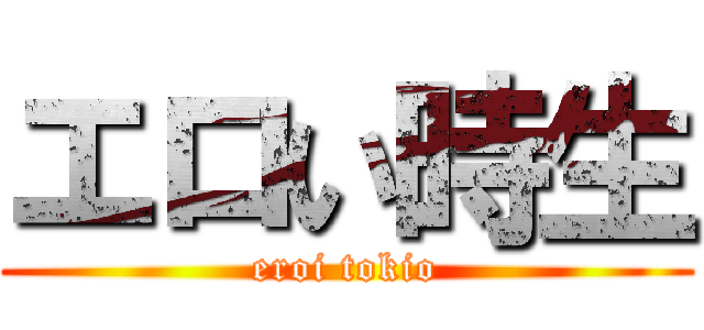 エロい時生 (eroi tokio)