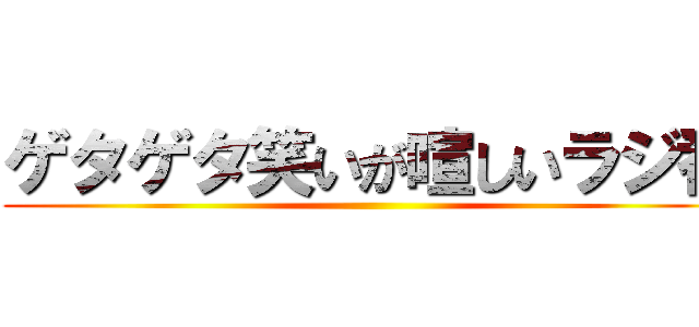 ゲタゲタ笑いが喧しいラジ番 ()