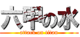 六甲の水 (attack on titan)
