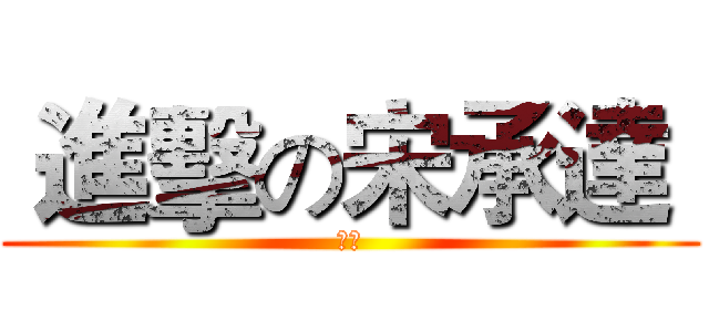  進擊の宋承達  (宋承)