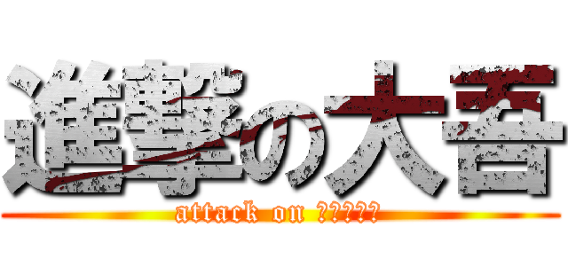 進撃の大吾 (attack on Ｄａｉｇｏ)