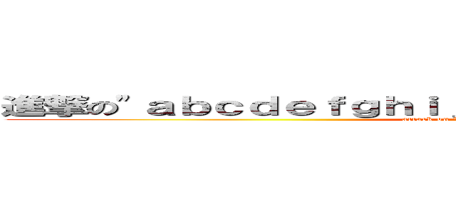 進撃の\"ａｂｃｄｅｆｇｈｉｊｋｌｍｎｏｐｑｒｓｔｕｖｗｘｙｚ (attack on \"abcdefghijklmnopqrstuvwxyz)