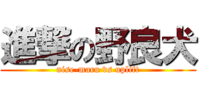 進撃の野良犬 (nise-maru vs uplift)