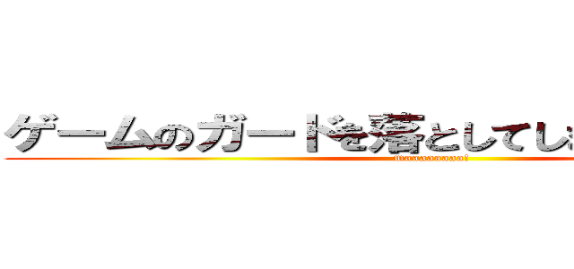 ゲームのガードを落としてしまったのですが！ (maaaaaaaa!)