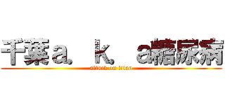 千葉ａ．ｋ．ａ糖尿病 (attack on titan)