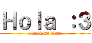 Ｈｏｌａ ：３ (attack on titan)