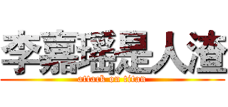 李嘉瑶是人渣 (attack on titan)