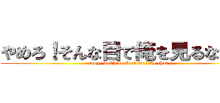 やめろ！そんな目で俺を見るなぁぁぁ (stop, don't look at me like that)