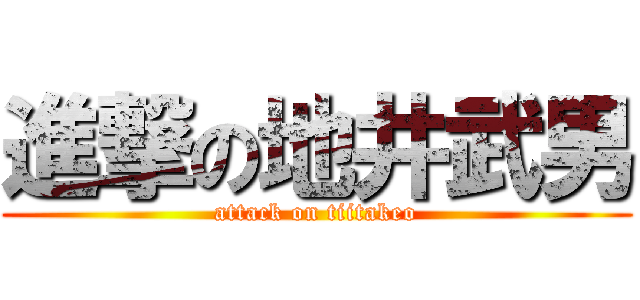 進撃の地井武男 (attack on tiitakeo)