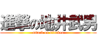 進撃の地井武男 (attack on tiitakeo)