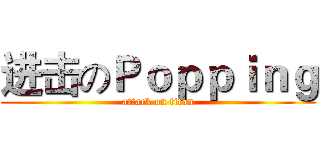 进击のＰｏｐｐｉｎｇ (attack on titan)
