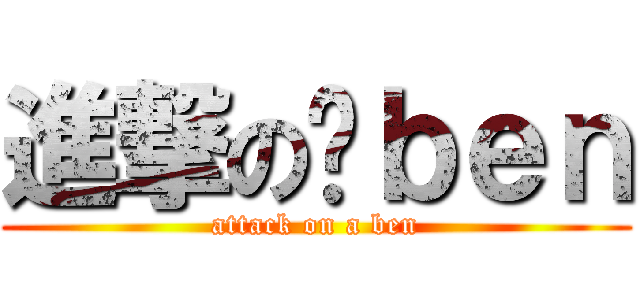 進撃の啊ｂｅｎ (attack on a ben)