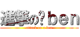 進撃の啊ｂｅｎ (attack on a ben)