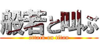 般若と叫ぶ (attack on titan)