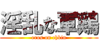 淫乱な軍鶏 (eros on chkin)