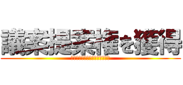 議案提案権を獲得 (公約実現へより一層頑張ります。)