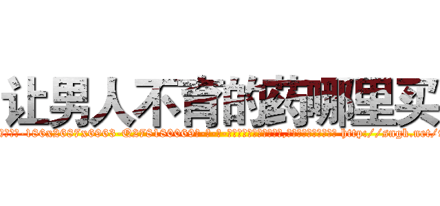 让男人不育的药哪里买 (让男人不育的药哪里买【电-186x2687x6963-Q278180069元-吉-药-业】我们做的是长期生意,靠的是老客户长期支持 http://sngk.net/9iv84y
)