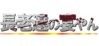 長老達の宴やん ()