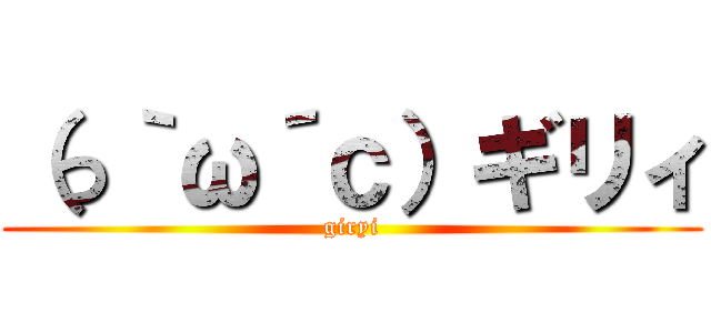 （っ｀ω´ｃ）ギリィ (giryi)