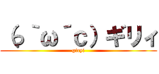 （っ｀ω´ｃ）ギリィ (giryi)