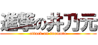 進撃の井乃元 (attack on inomoto)