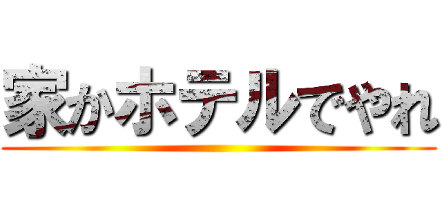 家かホテルでやれ ()