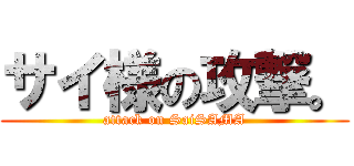 サイ様の攻撃。 (attack on SaiSAMA)