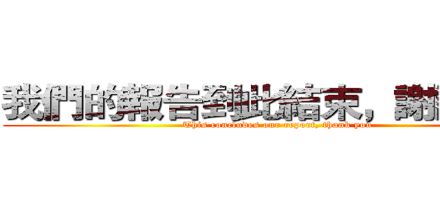 我們的報告到此結束，謝謝大家 (This concludes our report, thank you)
