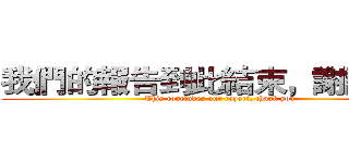 我們的報告到此結束，謝謝大家 (This concludes our report, thank you)