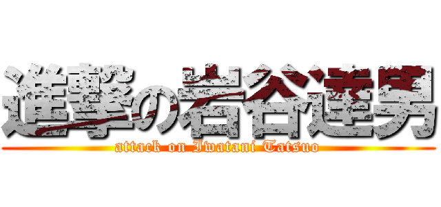 進撃の岩谷達男 (attack on Iwatani Tatsuo)