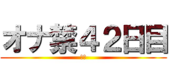 オナ禁４２日目 (禁欲)