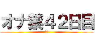 オナ禁４２日目 (禁欲)