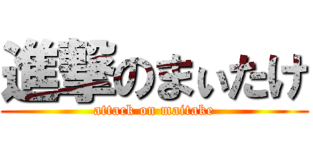 進撃のまぃたけ (attack on maitake)