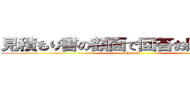 見積もり書の額面で回答お願いします。 (ohnishi)