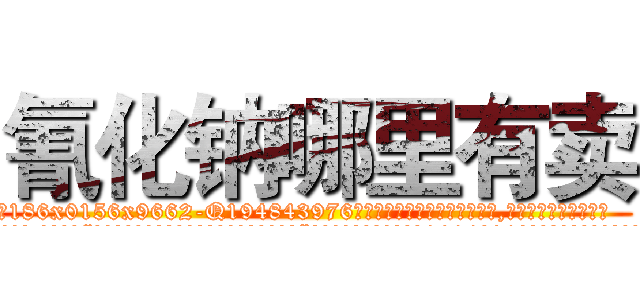 氰化钠哪里有卖 (氰化钠哪里有卖【电.话186x0156x9662-Q194843976林氏药业】我们做的是长期生意,靠的是老客户长期支持
参考消息网2月20日报道 韩媒称，“剩女多、离婚率高的城市，房价一定会上涨。”这是中国经济学家金岩石2016年12月参加在上海举行的房地产相关论坛时说的话。
)