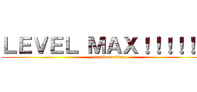 ＬＥＶＥＬ ＭＡＸ！！！！！！！ (attack on titan)