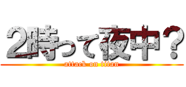 ２時って夜中？ (attack on titan)