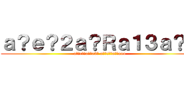ａ？ｅ？２ａ？Ｒａ１３ａ？？ (a??c??a??a3? a??c??a??aoo)
