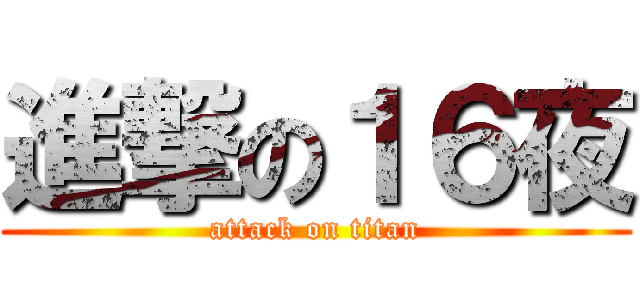 進撃の１６夜 (attack on titan)