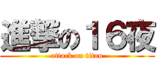 進撃の１６夜 (attack on titan)