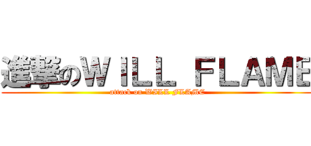 進撃のＷＩＬＬ ＦＬＡＭＥ (attack on WILL FLAME)