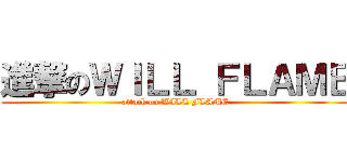 進撃のＷＩＬＬ ＦＬＡＭＥ (attack on WILL FLAME)